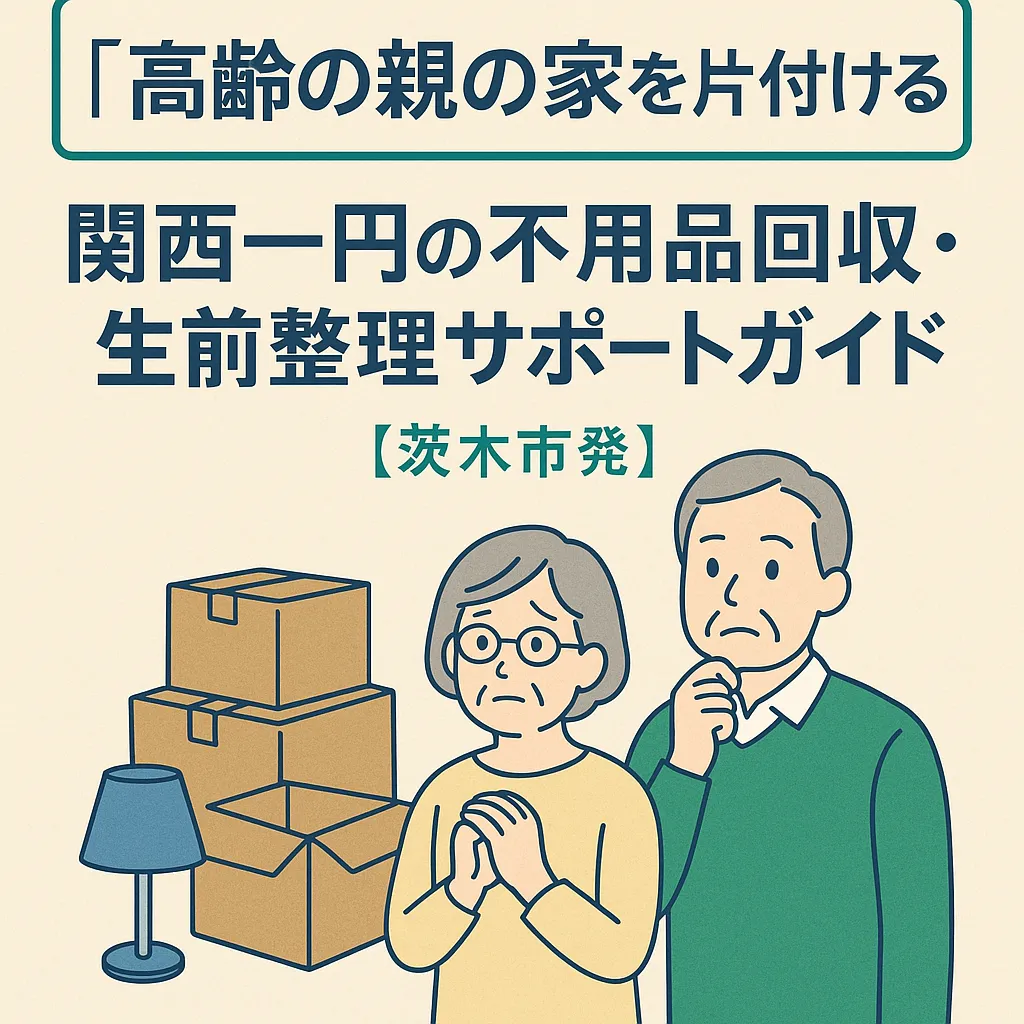 〖高齢の親の家を片付ける〗関西一円の不用品回収・生前整理サポートガイド【茨木市発】